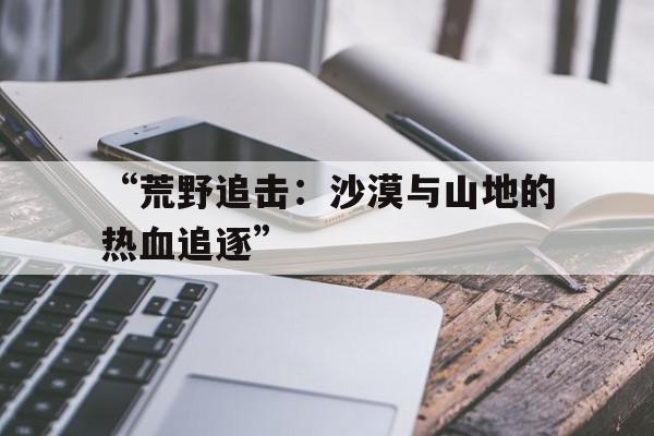 德赢体育娱乐平台注册-“荒野追击：沙漠与山地的热血追逐”